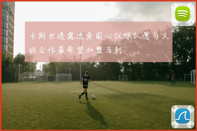 卡斯尔透露选秀前心仪球队愿与文班合作最希望加盟马刺