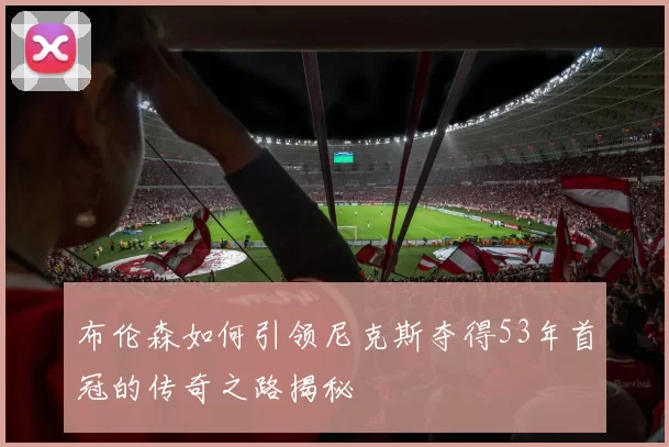布伦森如何引领尼克斯夺得53年首冠的传奇之路揭秘