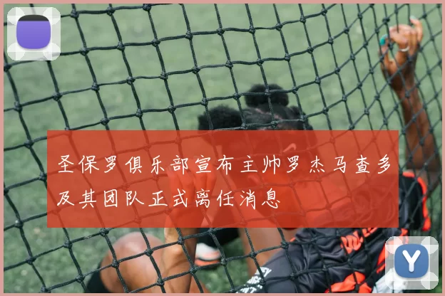 圣保罗俱乐部宣布主帅罗杰马查多及其团队正式离任消息