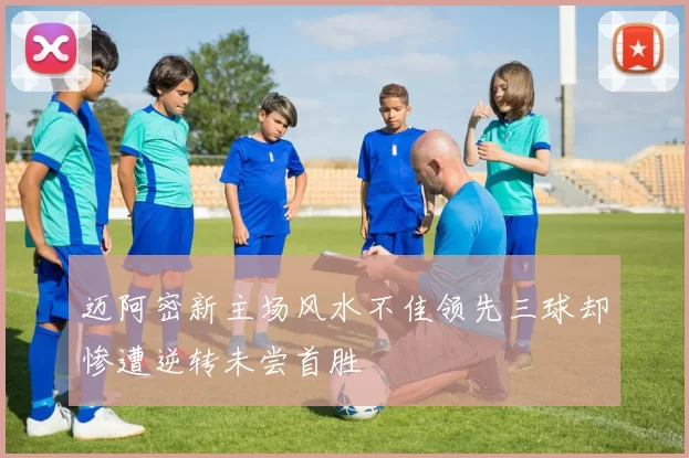 迈阿密新主场风水不佳领先三球却惨遭逆转未尝首胜