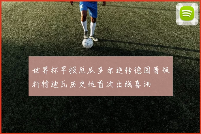 世界杯早报厄瓜多尔逆转德国晋级科特迪瓦历史性首次出线喜讯