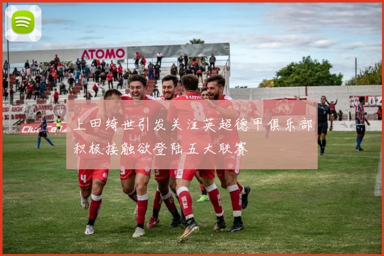 上田绮世引发关注英超德甲俱乐部积极接触欲登陆五大联赛