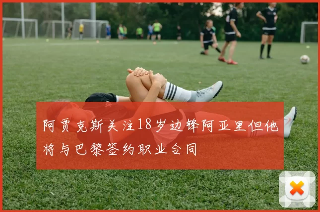 阿贾克斯关注18岁边锋阿亚里但他将与巴黎签约职业合同