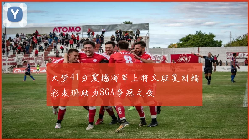 大梦41分震撼海军上将文班复刻精彩表现助力SGA争冠之夜
