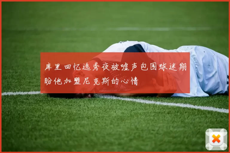 库里回忆选秀夜被嘘声包围球迷期盼他加盟尼克斯的心情
