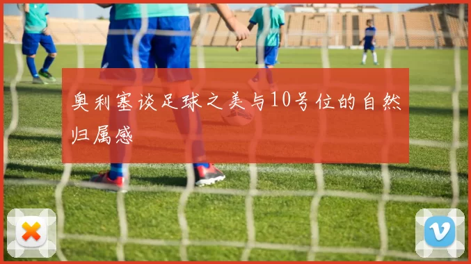 奥利塞谈足球之美与10号位的自然归属感