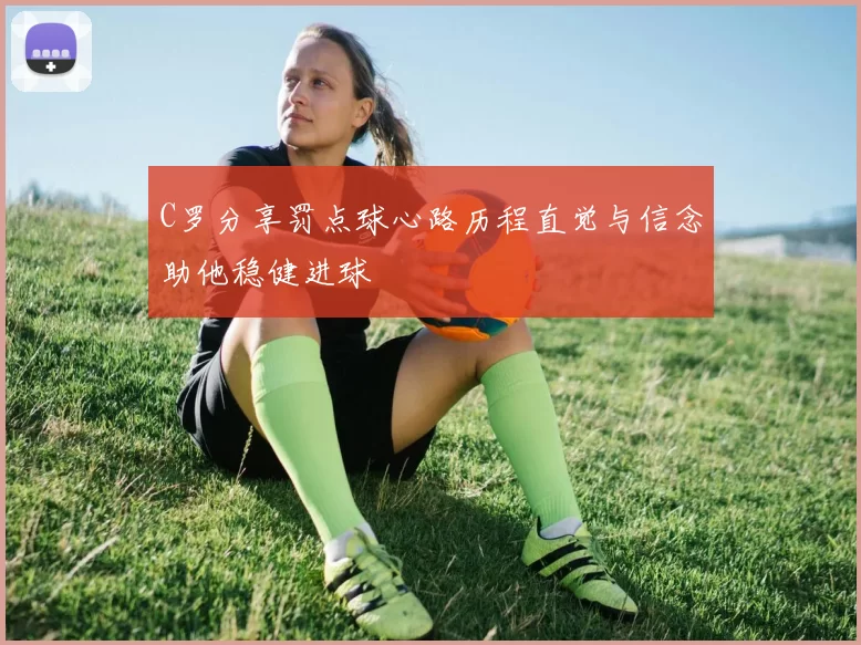 C罗分享罚点球心路历程直觉与信念助他稳健进球