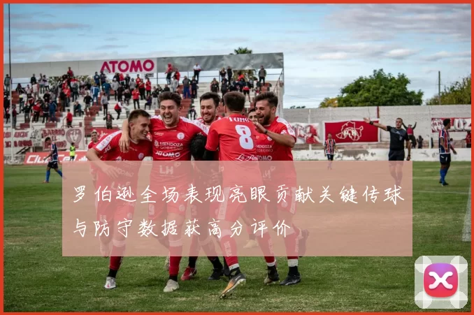 罗伯逊全场表现亮眼贡献关键传球与防守数据获高分评价