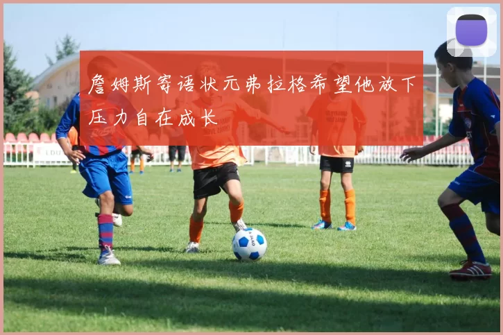 詹姆斯寄语状元弗拉格希望他放下压力自在成长
