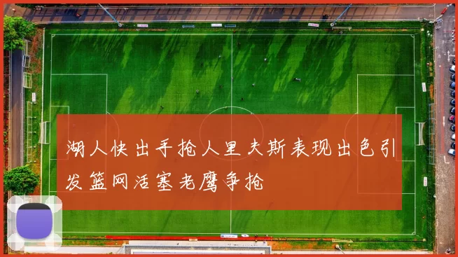 湖人快出手抢人里夫斯表现出色引发篮网活塞老鹰争抢