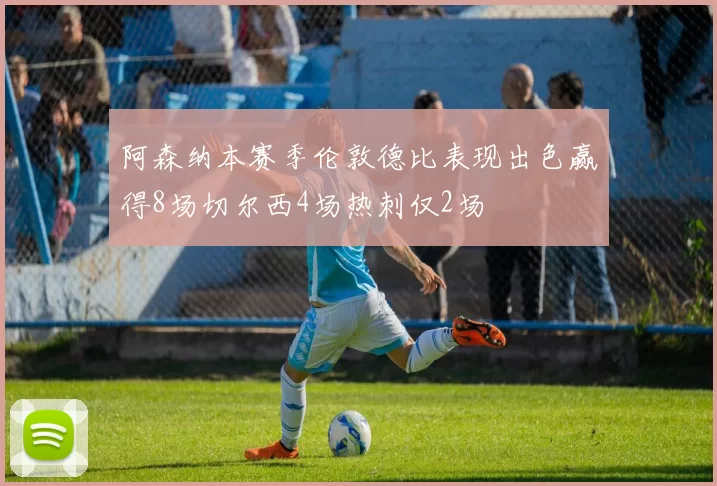 阿森纳本赛季伦敦德比表现出色赢得8场切尔西4场热刺仅2场
