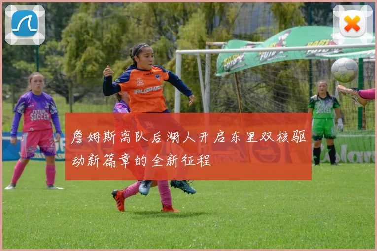 詹姆斯离队后湖人开启东里双核驱动新篇章的全新征程