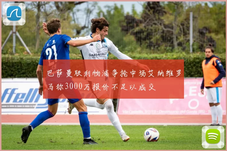 巴萨曼联利物浦争抢中场艾纳维罗马称3000万报价不足以成交