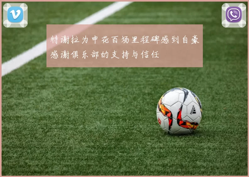 特谢拉为申花百场里程碑感到自豪感谢俱乐部的支持与信任