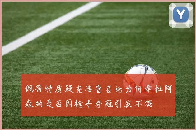 佩蒂特质疑克洛普言论为何牵扯阿森纳是否因枪手夺冠引发不满