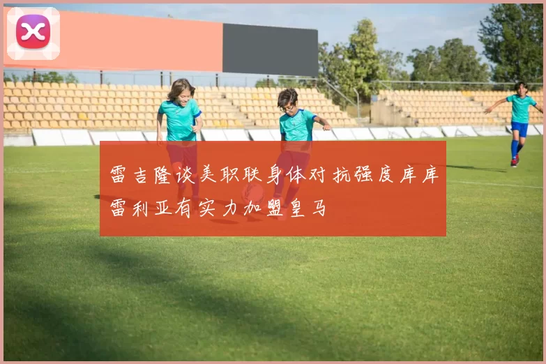 雷吉隆谈美职联身体对抗强度库库雷利亚有实力加盟皇马