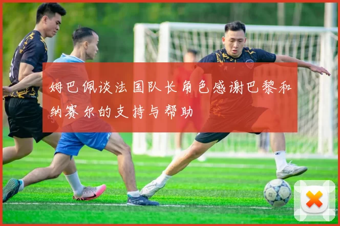 姆巴佩谈法国队长角色感谢巴黎和纳赛尔的支持与帮助