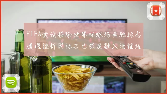 FIFA尝试移除世界杯球场奔驰标志遭遇挫折因标志已深度融入场馆结构
