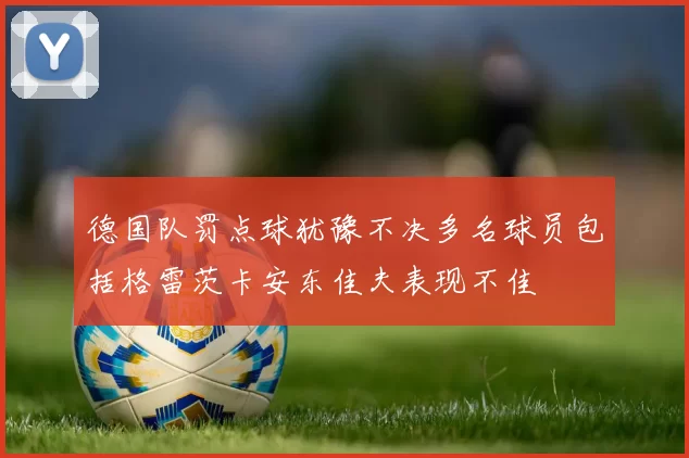 德国队罚点球犹豫不决多名球员包括格雷茨卡安东佳夫表现不佳