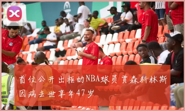 首位公开出柜的NBA球员贾森科林斯因病去世享年47岁